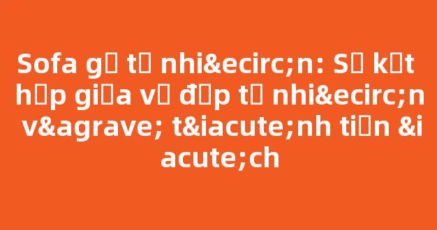 Sofa gỗ tự nhiên: Sự kết hợp giữa vẻ đẹp tự nhiên và tính tiện ích